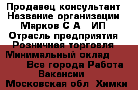 Продавец-консультант › Название организации ­ Марков С.А., ИП › Отрасль предприятия ­ Розничная торговля › Минимальный оклад ­ 11 000 - Все города Работа » Вакансии   . Московская обл.,Химки г.